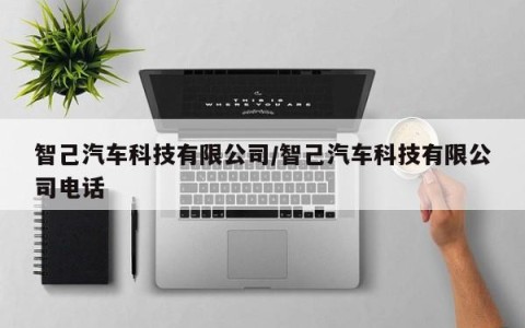 智己汽车科技有限公司/智己汽车科技有限公司电话